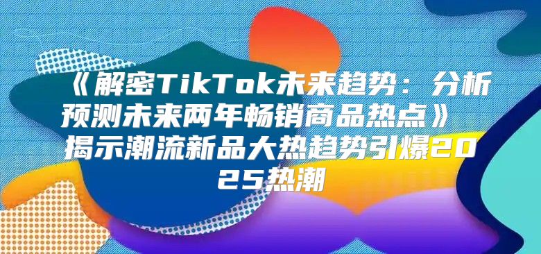 解密TikTok未来趋势：分析预测未来两年畅销商品热点揭示潮流新品大热趋势引爆2025热潮
