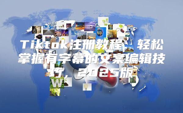 Tiktok注册教程：轻松掌握有字幕的文案编辑技巧，2025版
