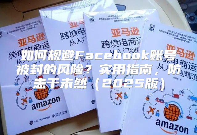 如何规避Facebook账号被封的风险？实用指南，防患于未然2025版