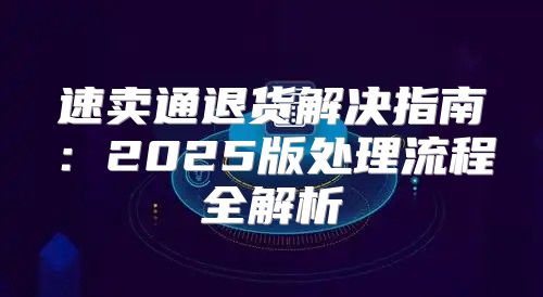 速卖通退货解决指南：2025版处理流程全解析