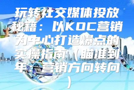玩转社交媒体投放秘籍：以KOC营销为中心打造爆点的实操指南瞄准到年：营销方向转向