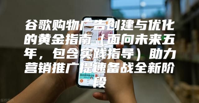 谷歌购物广告创建与优化的黄金指南面向未来五年，包含实践指导助力营销推广提速备战全新阶段