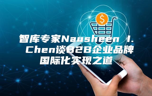 智库专家Nausheen I. Chen谈B2B企业品牌国际化实现之道