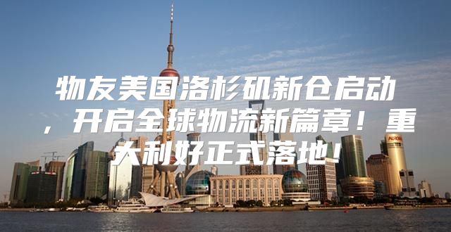物友美国洛杉矶新仓启动，开启全球物流新篇章！重大利好正式落地！