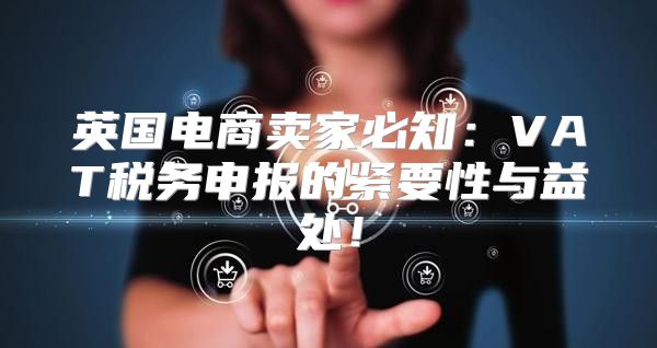 英国电商卖家必知：VAT税务申报的紧要性与益处！