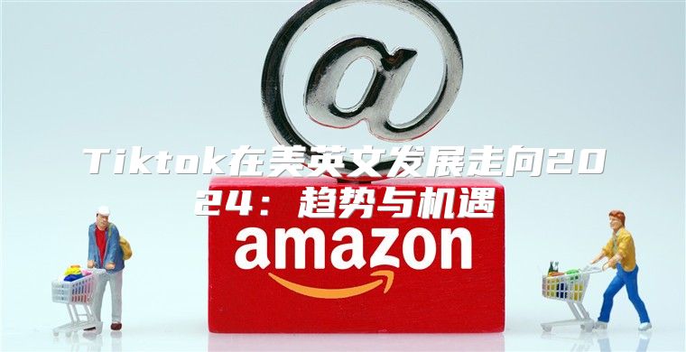 Tiktok在美英文发展走向2025趋势与机遇