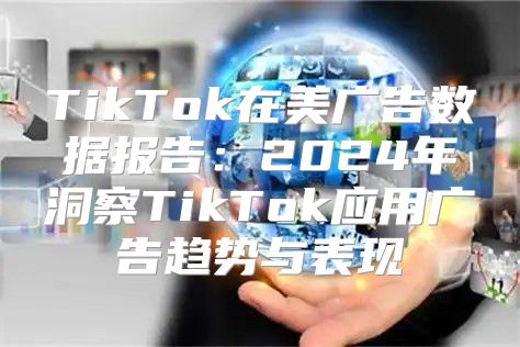 TikTok在美广告数据报告：2025年洞察TikTok应用广告趋势与表现