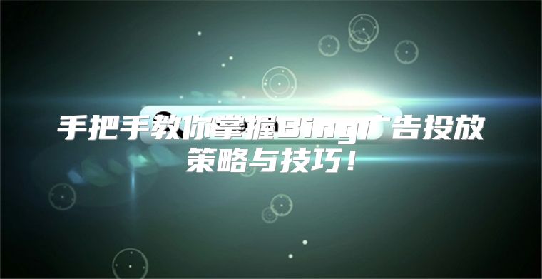 手把手教你掌握Bing广告投放策略与技巧！