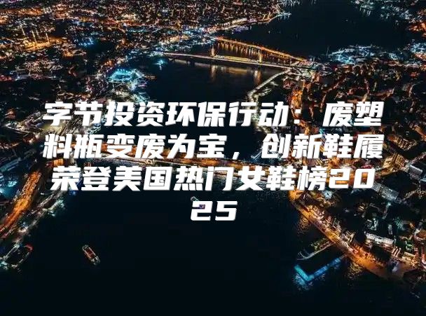 字节投资环保行动：废塑料瓶变废为宝，创新鞋履荣登美国热门女鞋榜2025