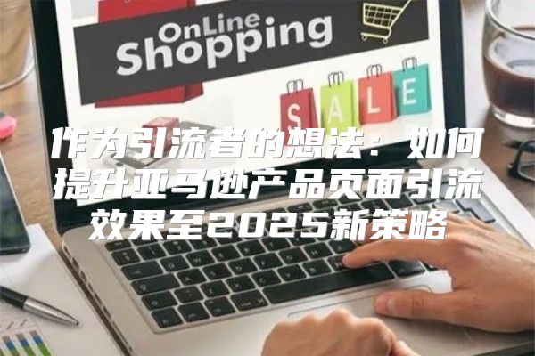 作为引流者的想法：如何提升亚马逊产品页面引流效果至2025新策略