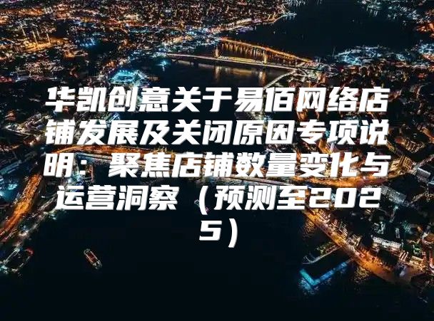 华凯创意关于易佰网络店铺发展及关闭原因专项说明：聚焦店铺数量变化与运营洞察预测至2025