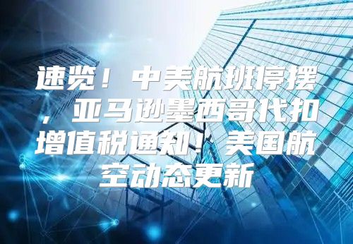 速览！中美航班停摆，亚马逊墨西哥代扣增值税通知！美国航空动态更新