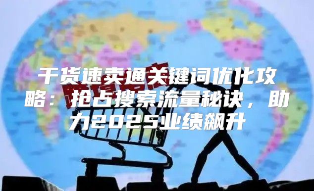 干货速卖通关键词优化攻略：抢占搜索流量秘诀，助力2025业绩飙升
