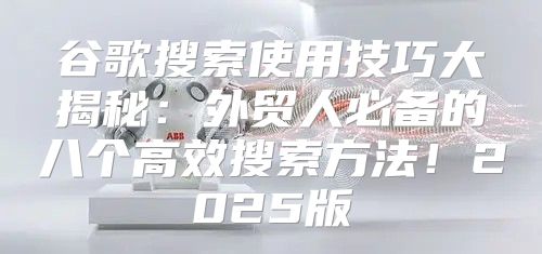 谷歌搜索使用技巧大揭秘：外贸人必备的八个高效搜索方法！2025版