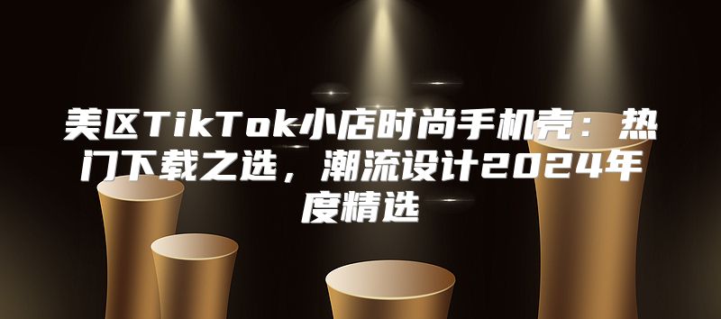 美区TikTok小店时尚手机壳：热门下载之选，潮流设计2025年度精选
