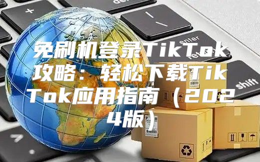 免刷机登录TikTok攻略：轻松下载TikTok应用指南2025版