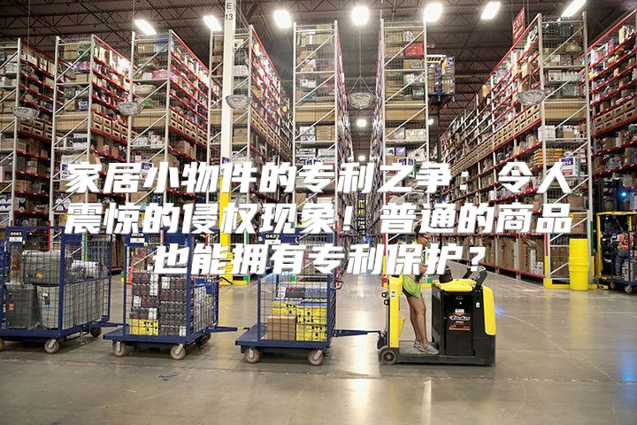 家居小物件的专利之争：令人震惊的侵权现象！普通的商品也能拥有专利保护？