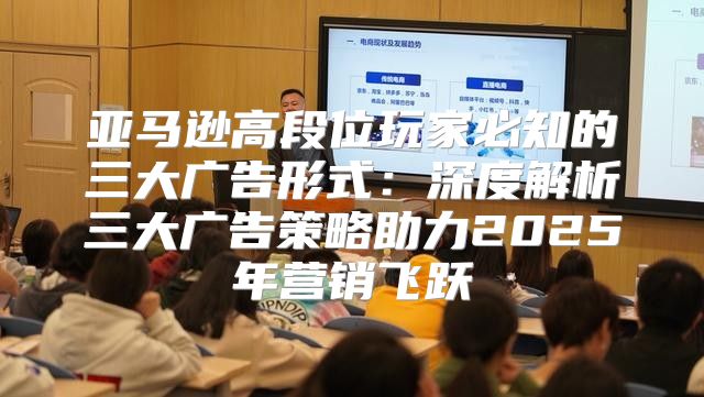 亚马逊高段位玩家必知的三大广告形式：深度解析三大广告策略助力2025年营销飞跃