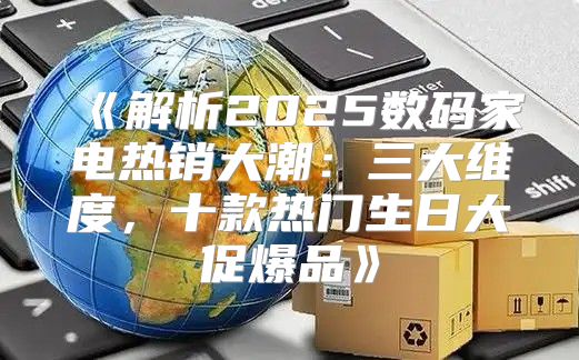 解析2025数码家电热销大潮：三大维度，十款热门生日大促爆品