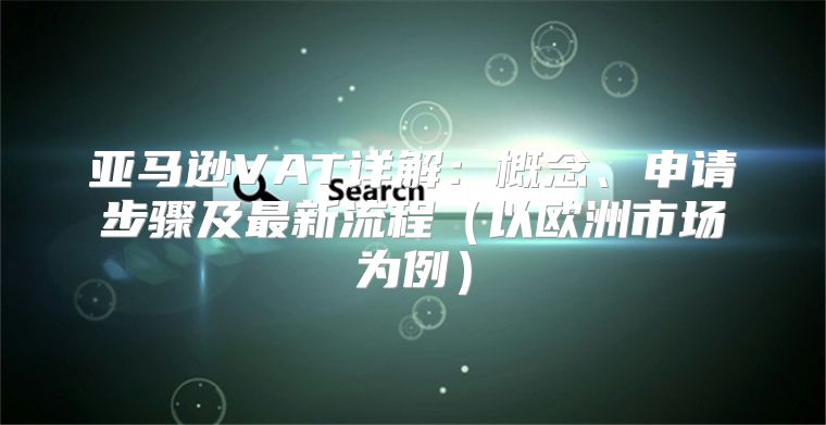 亚马逊VAT详解：概念、申请步骤及最新流程以欧洲市场为例