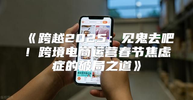 跨越2025见鬼去吧！跨境电商运营春节焦虑症的破局之道