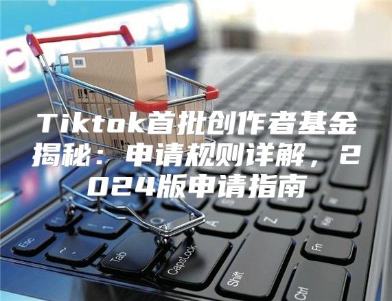 Tiktok首批创作者基金揭秘：申请规则详解，2025版申请指南