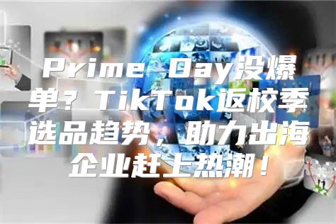 Prime Day没爆单？TikTok返校季选品趋势，助力出海企业赶上热潮！