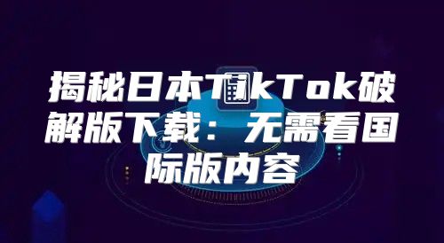 揭秘日本TikTok破解版下载：无需看国际版内容