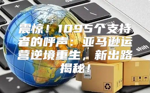 震惊！1095个支持者的呼声：亚马逊运营逆境重生，新出路揭秘！