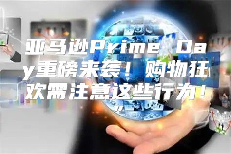 亚马逊Prime Day重磅来袭！购物狂欢需注意这些行为！”