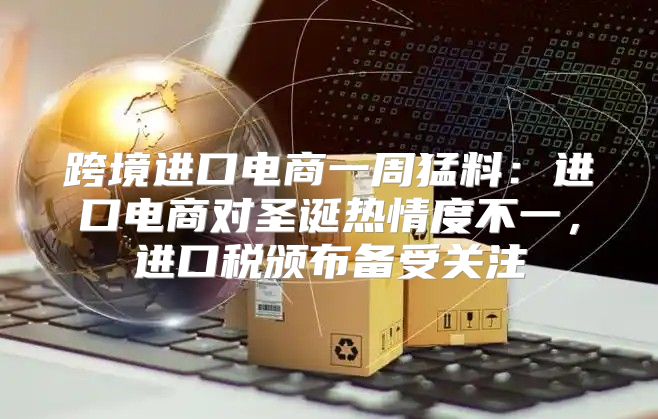 跨境进口电商一周猛料：进口电商对圣诞热情度不一，进口税颁布备受关注
