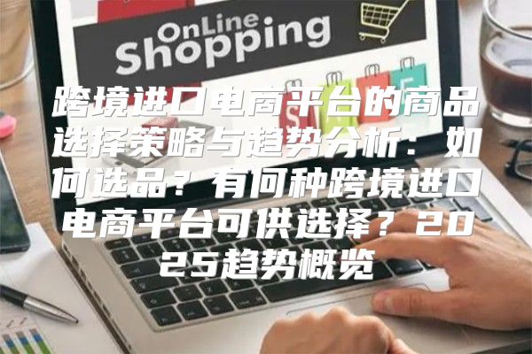 跨境进口电商平台的商品选择策略与趋势分析：如何选品？有何种跨境进口电商平台可供选择？2025趋势概览