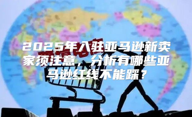 2025年入驻亚马逊新卖家须注意，分析有哪些亚马逊红线不能踩？