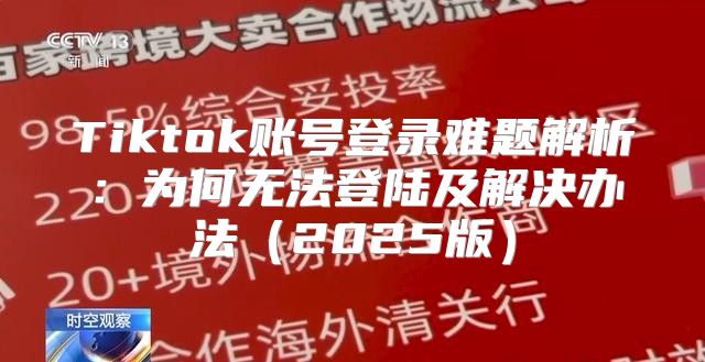 Tiktok账号登录难题解析：为何无法登陆及解决办法2025版