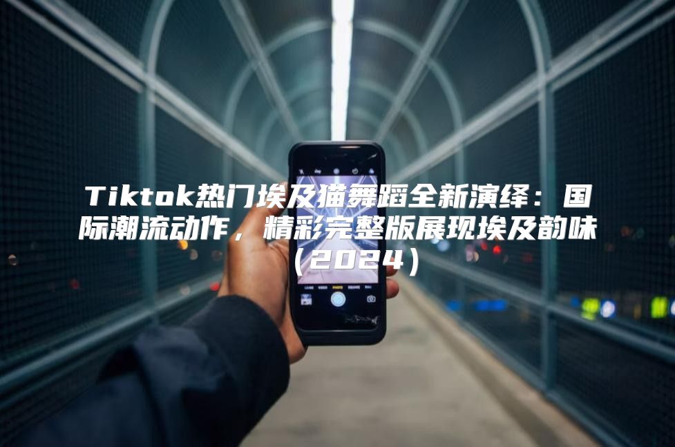 Tiktok热门埃及猫舞蹈全新演绎：国际潮流动作，精彩完整版展现埃及韵味2025