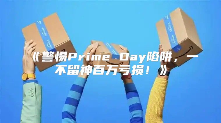 警惕PrimeDay陷阱，一不留神百万亏损！