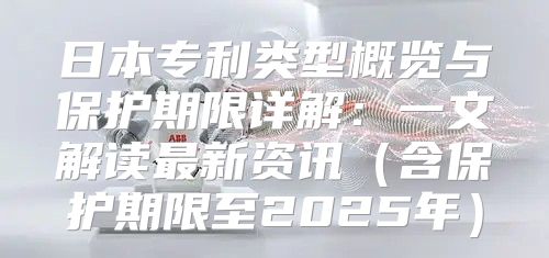 日本专利类型概览与保护期限详解：一文解读最新资讯含保护期限至2025年