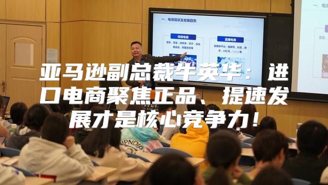 亚马逊副总裁牛英华：进口电商聚焦正品、提速发展才是核心竞争力！