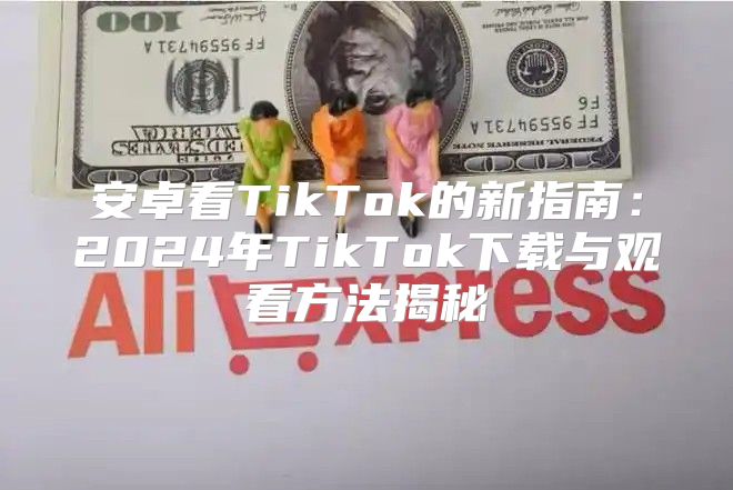 安卓看TikTok的新指南：2025年TikTok下载与观看方法揭秘