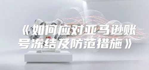 如何应对亚马逊账号冻结及防范措施