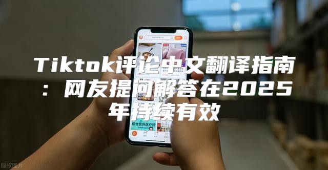 Tiktok评论中文翻译指南：网友提问解答在2025年持续有效