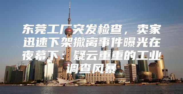 东莞工厂突发检查，卖家迅速下架撤离事件曝光在夜幕下：疑云重重的工业调查风暴