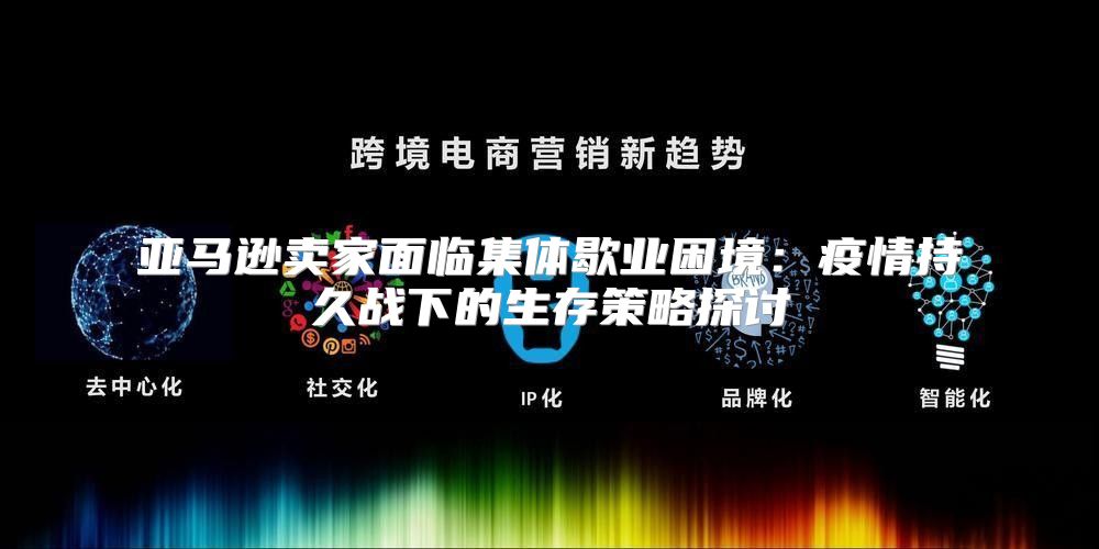 亚马逊卖家面临集体歇业困境：疫情持久战下的生存策略探讨