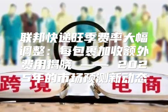 联邦快递旺季费率大幅调整：每包裹加收额外费用揭晓 —— 2025年的市场预测新动态