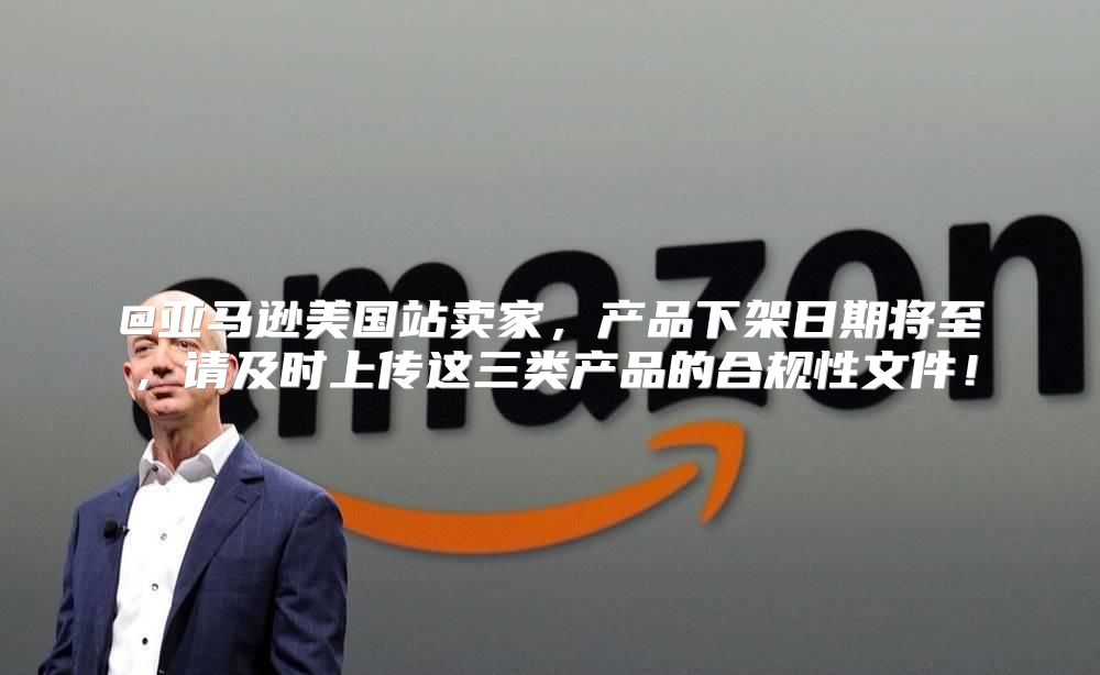 @亚马逊美国站卖家，产品下架日期将至，请及时上传这三类产品的合规性文件！