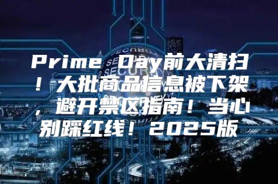 Prime Day前大清扫！大批商品信息被下架，避开禁区指南！当心别踩红线！2025版