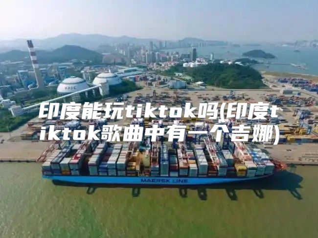印度能玩tiktok吗(印度tiktok歌曲中有一个吉娜)