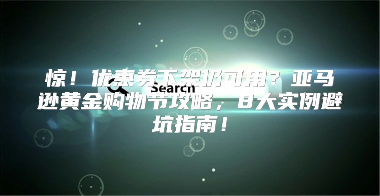 惊！优惠券下架仍可用？亚马逊黄金购物节攻略，8大实例避坑指南！