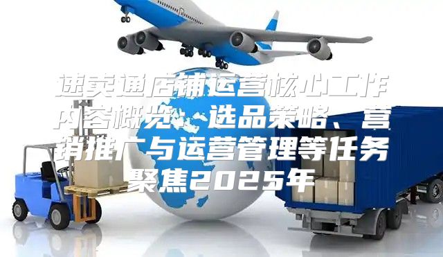 速卖通店铺运营核心工作内容概览：选品策略、营销推广与运营管理等任务聚焦2025年