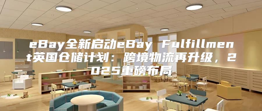 eBay全新启动eBay Fulfillment英国仓储计划：跨境物流再升级，2025重磅布局